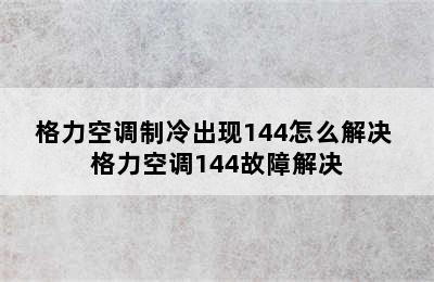 格力空调制冷出现144怎么解决 格力空调144故障解决